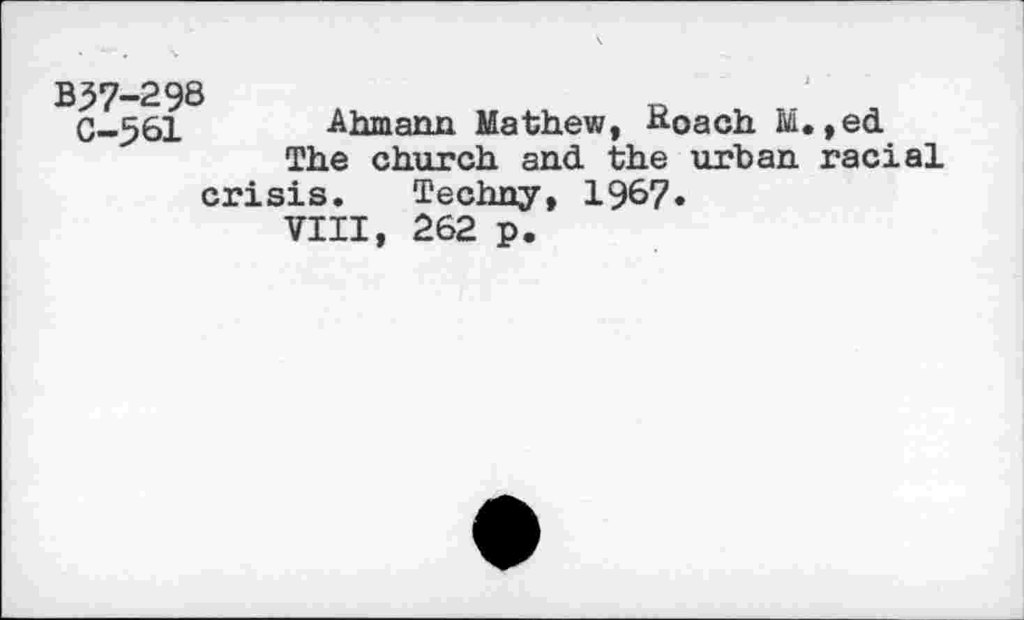 ﻿B37-298
0-561 Ahmann Mathew, hoach M.,ed The church and the urban racial crisis. Techny, 1967.
VIII, 262 p.